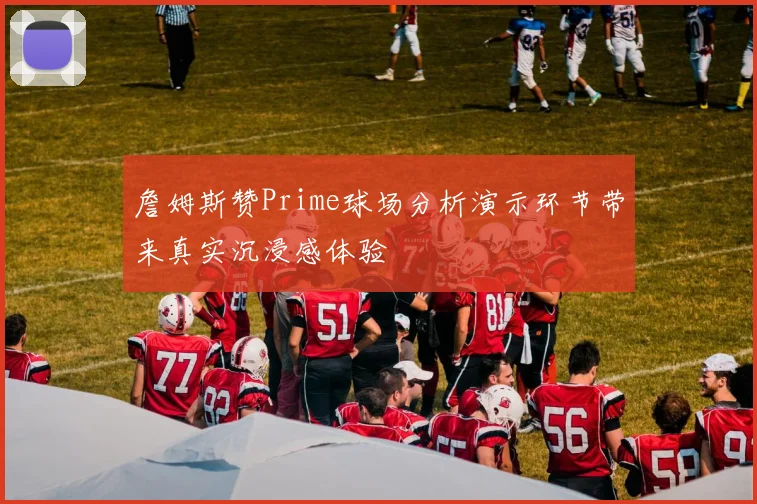 詹姆斯赞Prime球场分析演示环节带来真实沉浸感体验