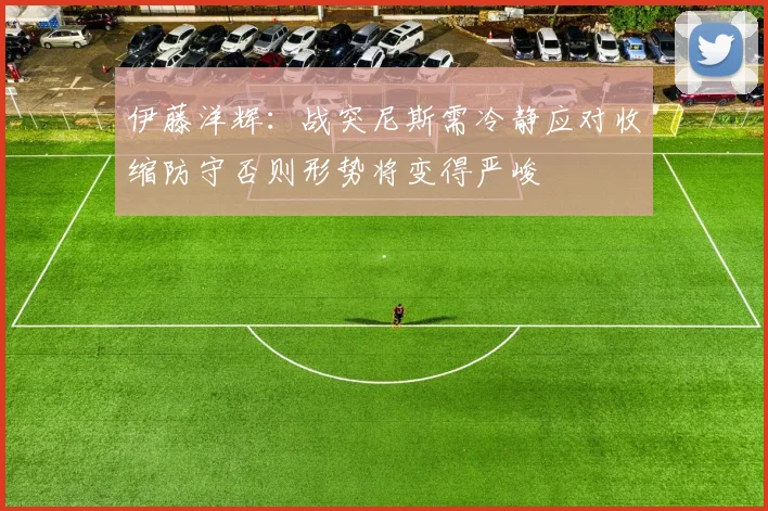 伊藤洋辉：战突尼斯需冷静应对收缩防守否则形势将变得严峻