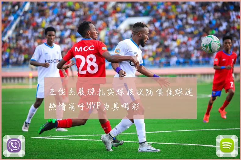 王俊杰展现扎实球技攻防俱佳球迷热情高呼MVP为其喝彩