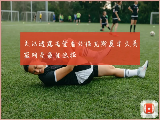 美记透露高管看好福克斯夏季交易篮网是最佳选择