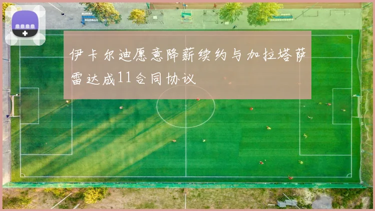 伊卡尔迪愿意降薪续约与加拉塔萨雷达成11合同协议