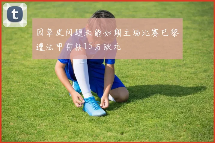 因草皮问题未能如期主场比赛巴黎遭法甲罚款15万欧元
