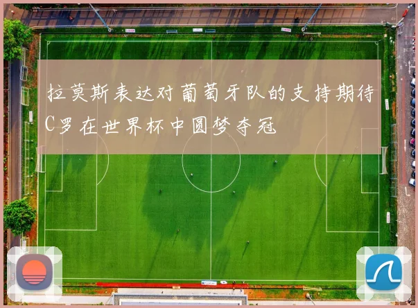 拉莫斯表达对葡萄牙队的支持期待C罗在世界杯中圆梦夺冠
