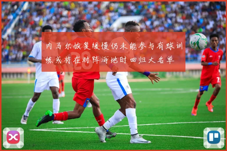 内马尔恢复缓慢仍未能参与有球训练或将在对阵海地时回归大名单
