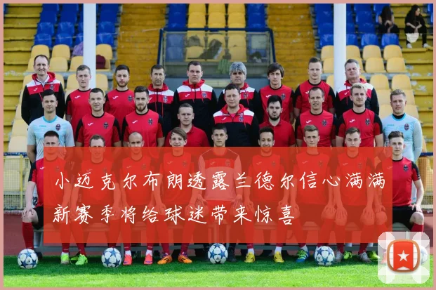 小迈克尔布朗透露兰德尔信心满满新赛季将给球迷带来惊喜