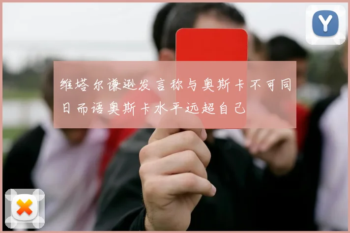 维塔尔谦逊发言称与奥斯卡不可同日而语奥斯卡水平远超自己