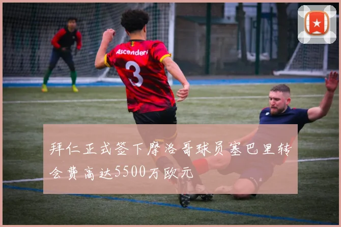 拜仁正式签下摩洛哥球员塞巴里转会费高达5500万欧元