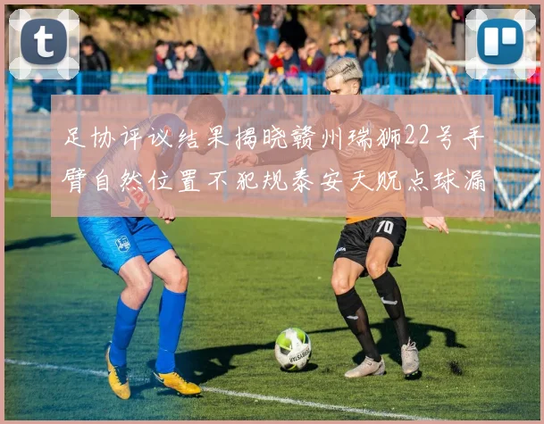 足协评议结果揭晓赣州瑞狮22号手臂自然位置不犯规泰安天贶点球漏判引争议