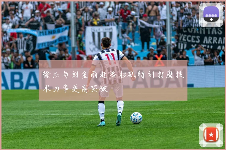 徐杰与刘金雨赴洛杉矶特训打磨技术力争更高突破