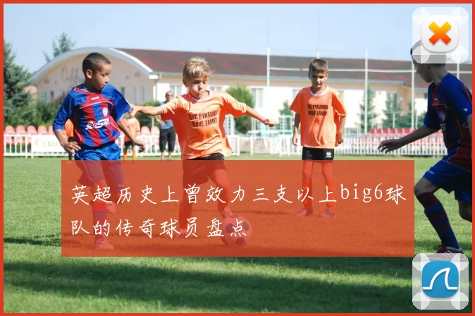 英超历史上曾效力三支以上big6球队的传奇球员盘点