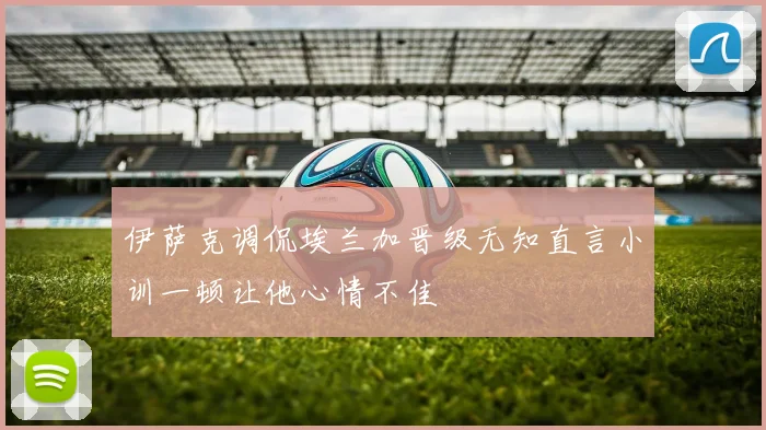 伊萨克调侃埃兰加晋级无知直言小训一顿让他心情不佳