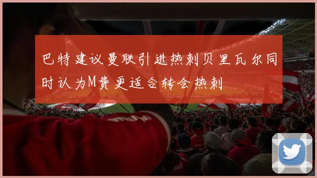 巴特建议曼联引进热刺贝里瓦尔同时认为M费更适合转会热刺