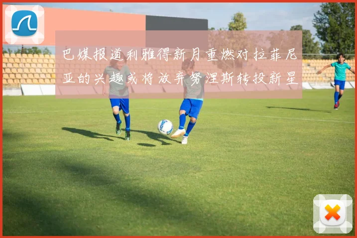 巴媒报道利雅得新月重燃对拉菲尼亚的兴趣或将放弃努涅斯转投新星