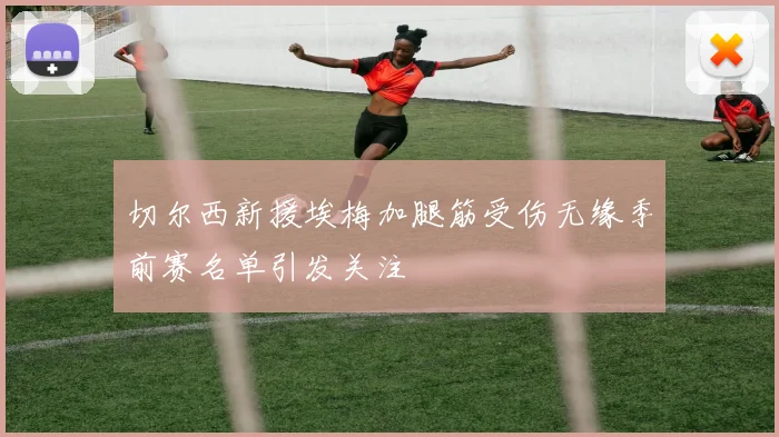 切尔西新援埃梅加腿筋受伤无缘季前赛名单引发关注