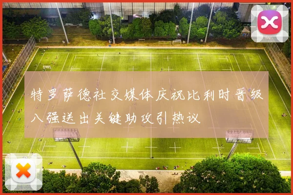 特罗萨德社交媒体庆祝比利时晋级八强送出关键助攻引热议