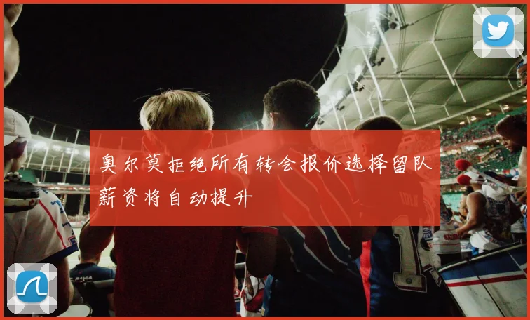 奥尔莫拒绝所有转会报价选择留队薪资将自动提升