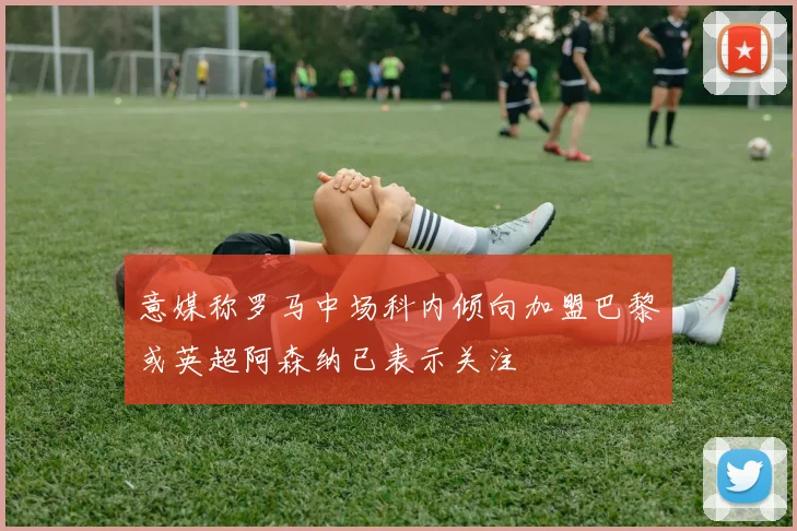 意媒称罗马中场科内倾向加盟巴黎或英超阿森纳已表示关注